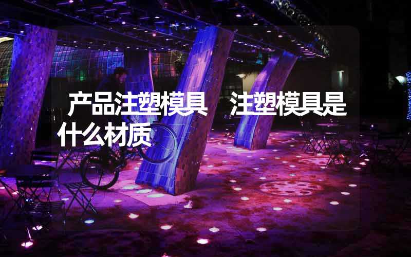 产品注塑模具 注塑模具是什么材质